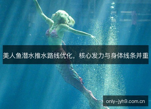 美人鱼潜水推水路线优化，核心发力与身体线条并重