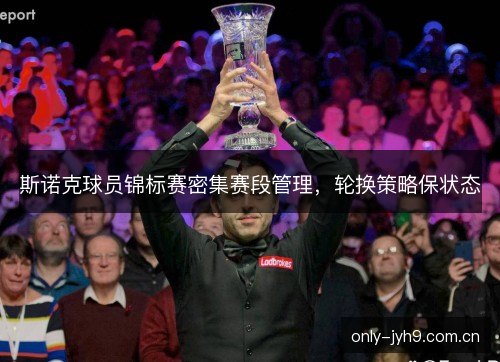 斯诺克球员锦标赛密集赛段管理，轮换策略保状态
